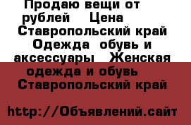 Продаю вещи от 300 рублей  › Цена ­ 500 - Ставропольский край Одежда, обувь и аксессуары » Женская одежда и обувь   . Ставропольский край